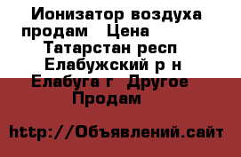 Ионизатор воздуха продам › Цена ­ 1 500 - Татарстан респ., Елабужский р-н, Елабуга г. Другое » Продам   